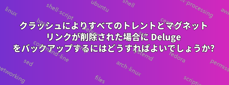 クラッシュによりすべてのトレントとマグネット リンクが削除された場合に Deluge をバックアップするにはどうすればよいでしょうか?