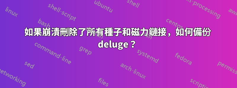 如果崩潰刪除了所有種子和磁力鏈接，如何備份 deluge？