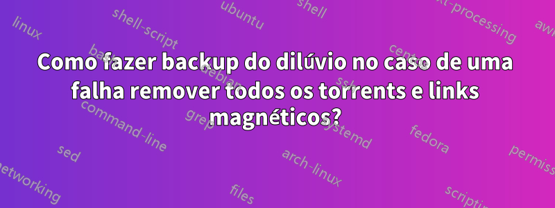 Como fazer backup do dilúvio no caso de uma falha remover todos os torrents e links magnéticos?