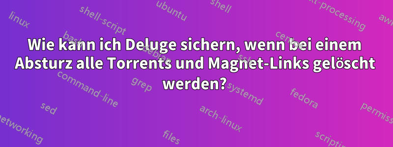 Wie kann ich Deluge sichern, wenn bei einem Absturz alle Torrents und Magnet-Links gelöscht werden?