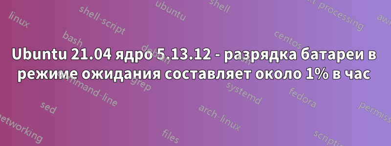 Ubuntu 21.04 ядро ​​5.13.12 - разрядка батареи в режиме ожидания составляет около 1% в час