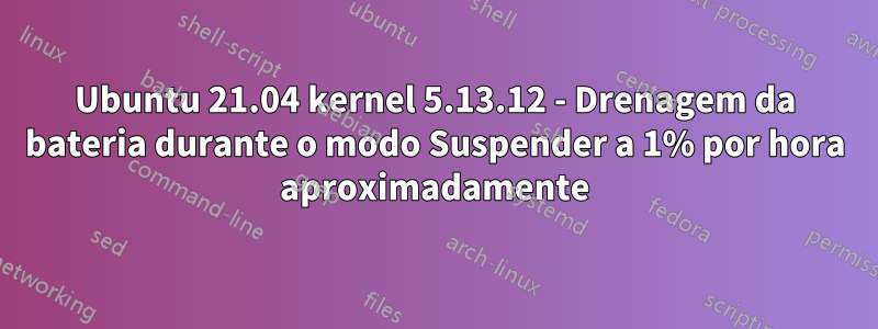 Ubuntu 21.04 kernel 5.13.12 - Drenagem da bateria durante o modo Suspender a 1% por hora aproximadamente