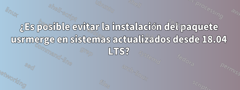 ¿Es posible evitar la instalación del paquete usrmerge en sistemas actualizados desde 18.04 LTS?