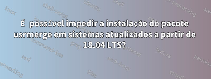 É possível impedir a instalação do pacote usrmerge em sistemas atualizados a partir de 18.04 LTS?