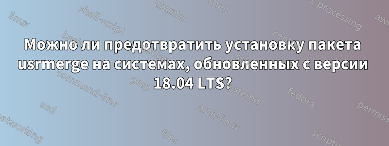 Можно ли предотвратить установку пакета usrmerge на системах, обновленных с версии 18.04 LTS?