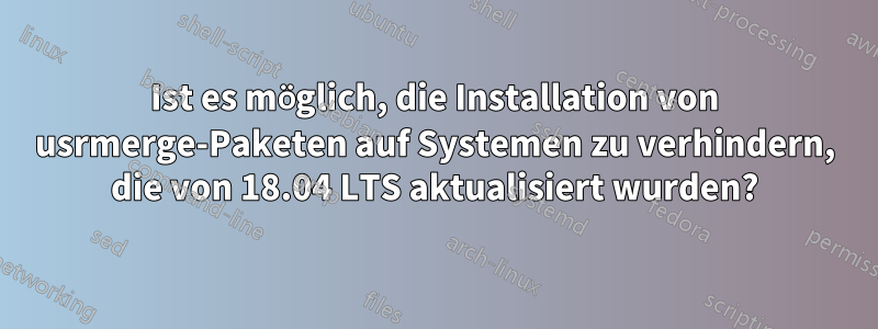 Ist es möglich, die Installation von usrmerge-Paketen auf Systemen zu verhindern, die von 18.04 LTS aktualisiert wurden?