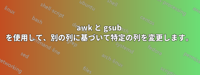 awk と gsub を使用して、別の列に基づいて特定の列を変更します。