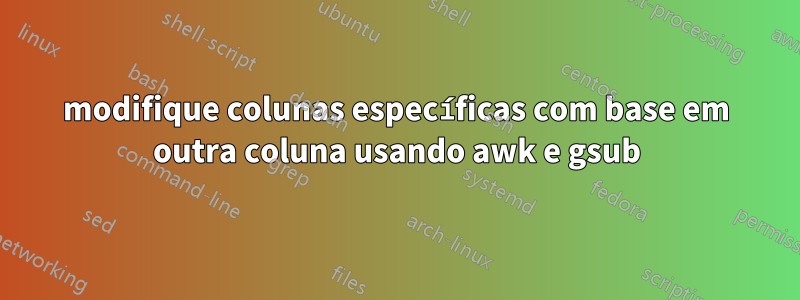 modifique colunas específicas com base em outra coluna usando awk e gsub