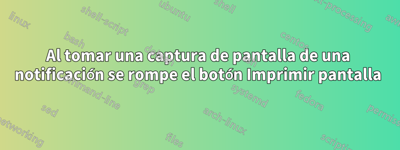Al tomar una captura de pantalla de una notificación se rompe el botón Imprimir pantalla