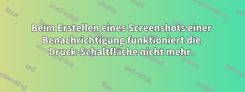 Beim Erstellen eines Screenshots einer Benachrichtigung funktioniert die Druck-Schaltfläche nicht mehr.