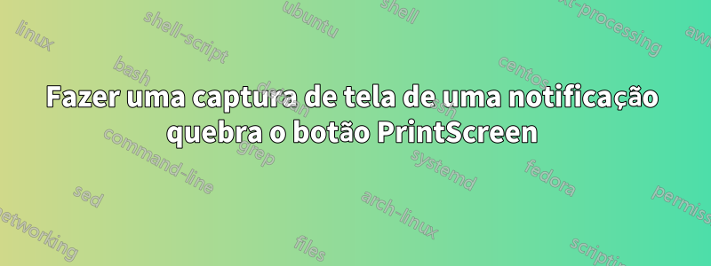 Fazer uma captura de tela de uma notificação quebra o botão PrintScreen