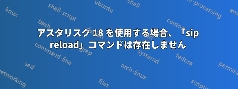アスタリスク 18 を使用する場合、「sip reload」コマンドは存在しません