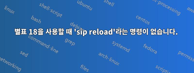 별표 18을 사용할 때 'sip reload'라는 명령이 없습니다.