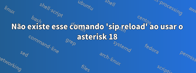 Não existe esse comando 'sip reload' ao usar o asterisk 18