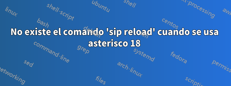 No existe el comando 'sip reload' cuando se usa asterisco 18