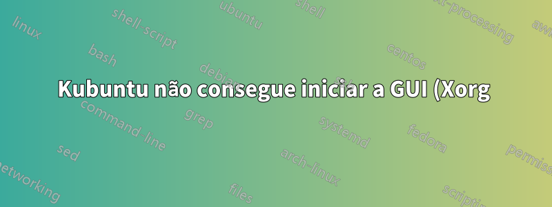 Kubuntu não consegue iniciar a GUI (Xorg)