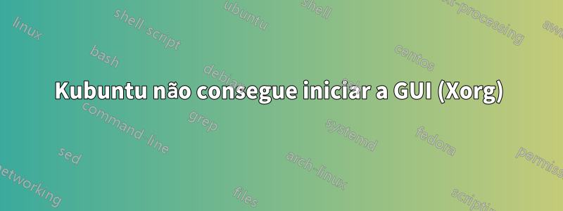 Kubuntu não consegue iniciar a GUI (Xorg)