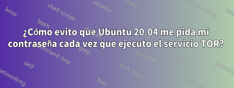 ¿Cómo evito que Ubuntu 20.04 me pida mi contraseña cada vez que ejecuto el servicio TOR?
