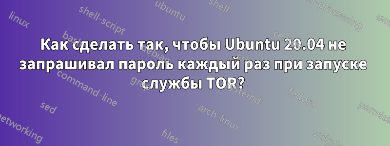 Как сделать так, чтобы Ubuntu 20.04 не запрашивал пароль каждый раз при запуске службы TOR?