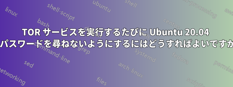 TOR サービスを実行するたびに Ubuntu 20.04 がパスワードを尋ねないようにするにはどうすればよいですか?