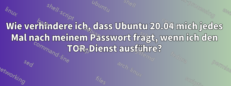 Wie verhindere ich, dass Ubuntu 20.04 mich jedes Mal nach meinem Passwort fragt, wenn ich den TOR-Dienst ausführe?
