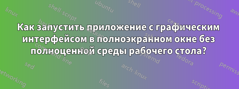 Как запустить приложение с графическим интерфейсом в полноэкранном окне без полноценной среды рабочего стола?