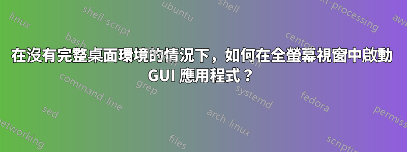 在沒有完整桌面環境的情況下，如何在全螢幕視窗中啟動 GUI 應用程式？