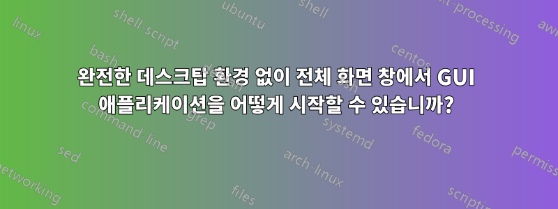 완전한 데스크탑 환경 없이 전체 화면 창에서 GUI 애플리케이션을 어떻게 시작할 수 있습니까?