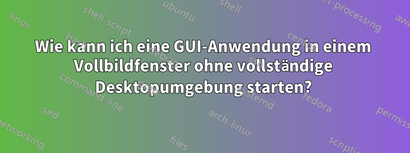 Wie kann ich eine GUI-Anwendung in einem Vollbildfenster ohne vollständige Desktopumgebung starten?