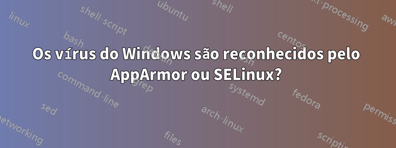 Os vírus do Windows são reconhecidos pelo AppArmor ou SELinux?