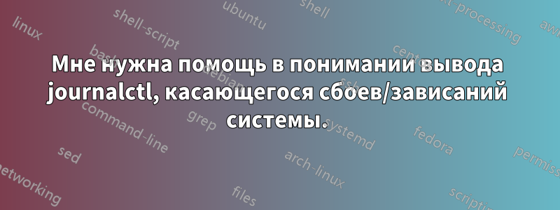 Мне нужна помощь в понимании вывода journalctl, касающегося сбоев/зависаний системы.