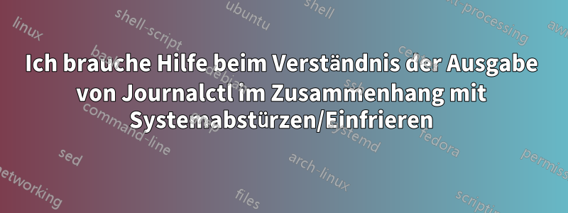 Ich brauche Hilfe beim Verständnis der Ausgabe von Journalctl im Zusammenhang mit Systemabstürzen/Einfrieren