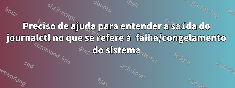 Preciso de ajuda para entender a saída do journalctl no que se refere à falha/congelamento do sistema