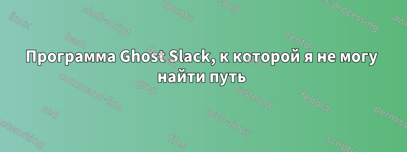 Программа Ghost Slack, к которой я не могу найти путь