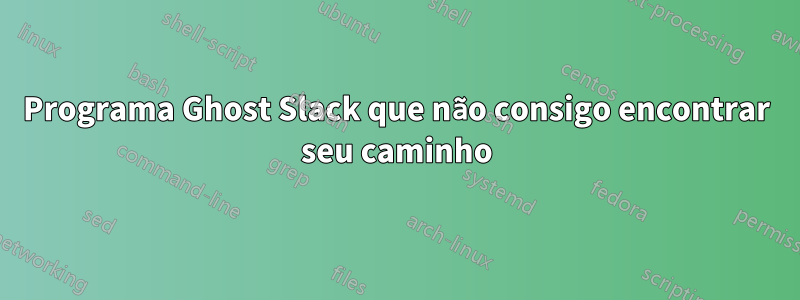 Programa Ghost Slack que não consigo encontrar seu caminho