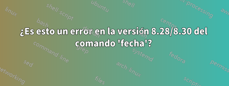 ¿Es esto un error en la versión 8.28/8.30 del comando 'fecha'?