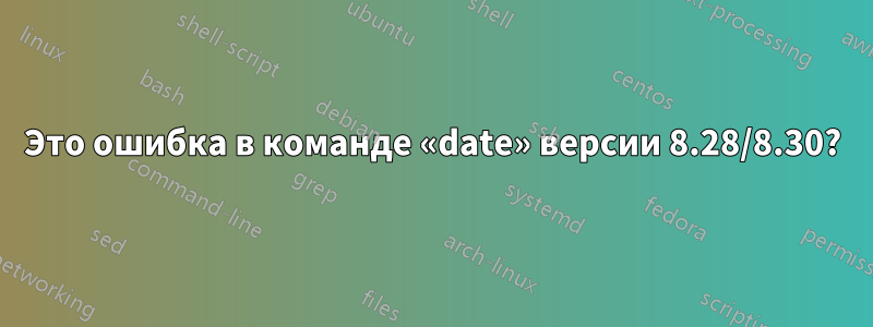 Это ошибка в команде «date» версии 8.28/8.30?