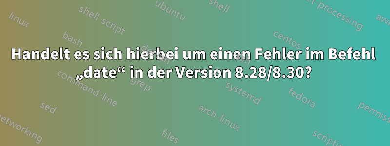 Handelt es sich hierbei um einen Fehler im Befehl „date“ in der Version 8.28/8.30?