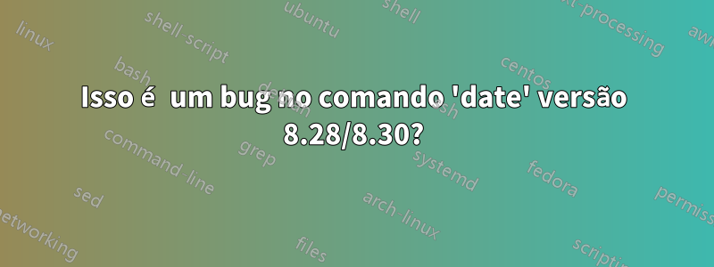 Isso é um bug no comando 'date' versão 8.28/8.30?