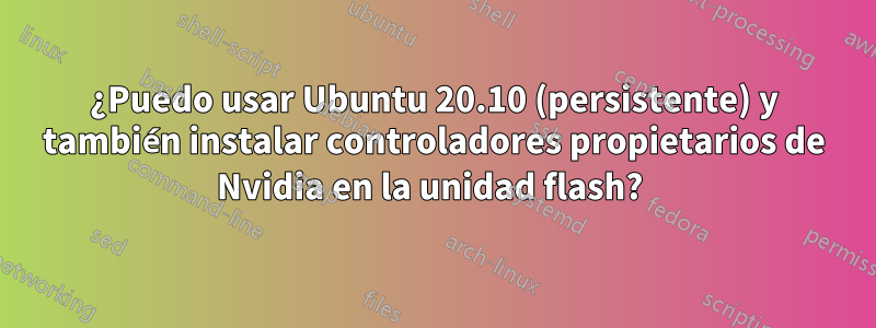¿Puedo usar Ubuntu 20.10 (persistente) y también instalar controladores propietarios de Nvidia en la unidad flash? 