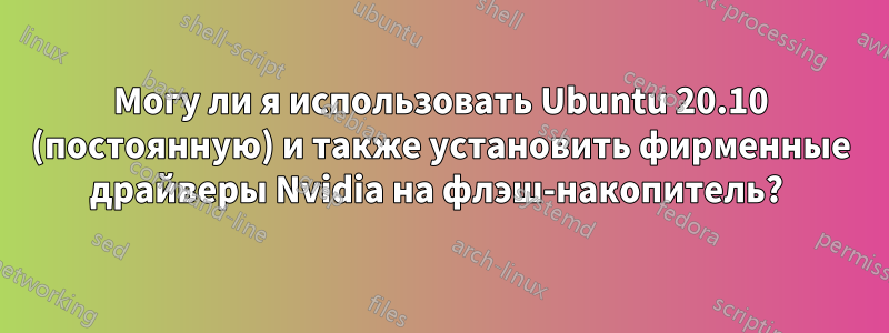 Могу ли я использовать Ubuntu 20.10 (постоянную) и также установить фирменные драйверы Nvidia на флэш-накопитель? 