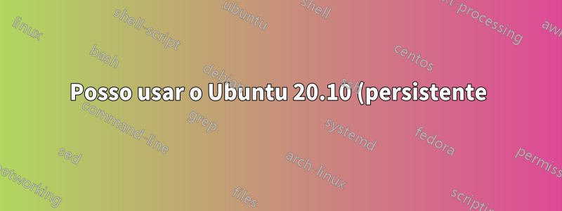 Posso usar o Ubuntu 20.10 (persistente) e também instalar drivers proprietários da Nvidia na unidade flash?