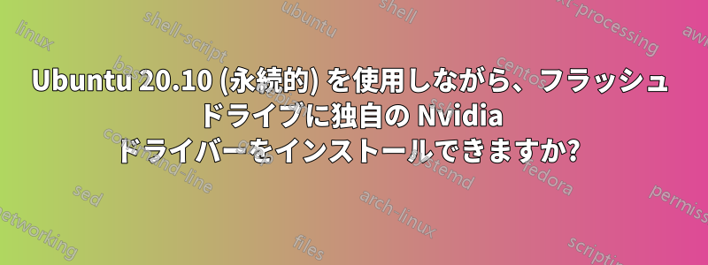 Ubuntu 20.10 (永続的) を使用しながら、フラッシュ ドライブに独自の Nvidia ドライバーをインストールできますか? 