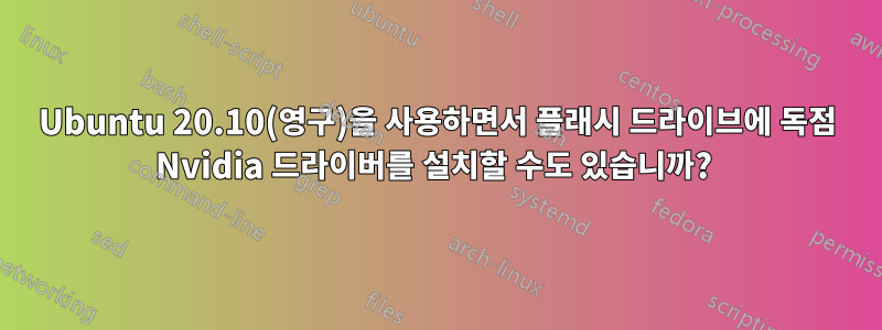 Ubuntu 20.10(영구)을 사용하면서 플래시 드라이브에 독점 Nvidia 드라이버를 설치할 수도 있습니까? 