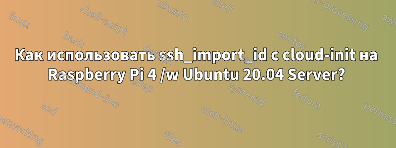 Как использовать ssh_import_id с cloud-init на Raspberry Pi 4 /w Ubuntu 20.04 Server?