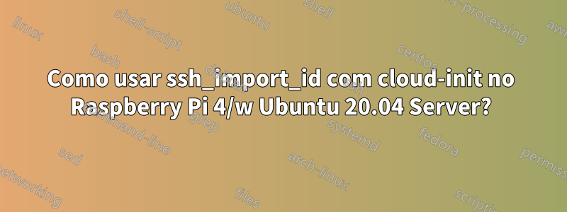 Como usar ssh_import_id com cloud-init no Raspberry Pi 4/w Ubuntu 20.04 Server?