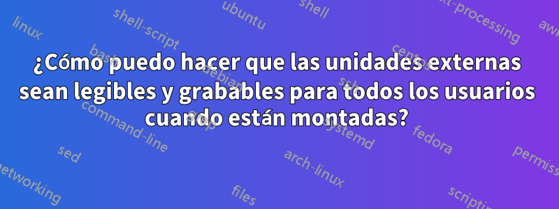 ¿Cómo puedo hacer que las unidades externas sean legibles y grabables para todos los usuarios cuando están montadas?