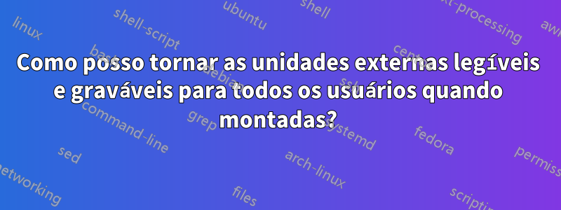 Como posso tornar as unidades externas legíveis e graváveis ​​para todos os usuários quando montadas?