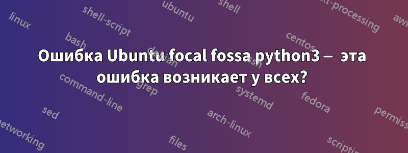 Ошибка Ubuntu focal fossa python3 — эта ошибка возникает у всех?
