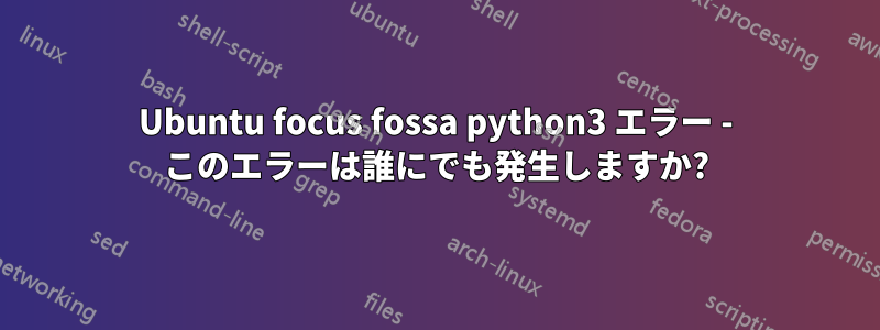 Ubuntu focus fossa python3 エラー - このエラーは誰にでも発生しますか?